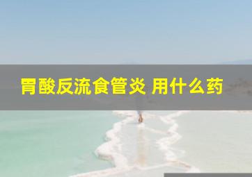 胃酸反流食管炎 用什么药